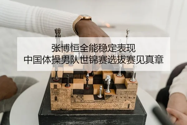 张博恒全能稳定表现 中国体操男队世锦赛选拔赛见真章