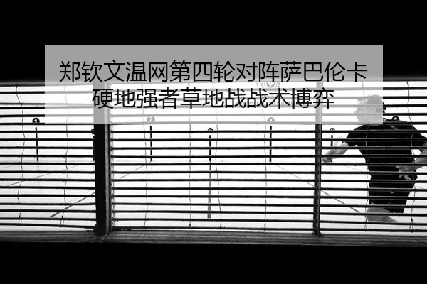 郑钦文温网第四轮对阵萨巴伦卡 硬地强者草地战战术博弈